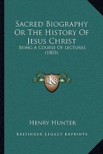 Sacred Biography Or The History Of Jesus Christ: Being A Course Of Lectures (1803)