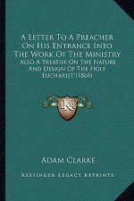 A Letter To A Preacher On His Entrance Into The Work Of The Ministry: Also A Treatise On The Nature And Design Of The Holy Eucharist (1868)