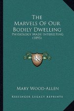 The Marvels Of Our Bodily Dwelling: Physiology Made Interesting (1895)