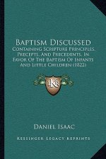 Baptism Discussed: Containing Scripture Principles, Precepts, And Precedents, In Favor Of The Baptism Of Infants And Little Children (182