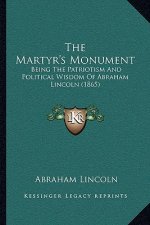 The Martyr's Monument: Being The Patriotism And Political Wisdom Of Abraham Lincoln (1865)