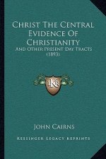 Christ The Central Evidence Of Christianity: And Other Present Day Tracts (1893)