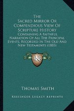 The Sacred Mirror Or Compendious View Of Scripture History: Containing A Faithful Narration Of All The Principal Events, Recorded In The Old And New T