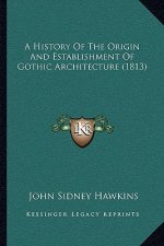 A History Of The Origin And Establishment Of Gothic Architecture (1813)