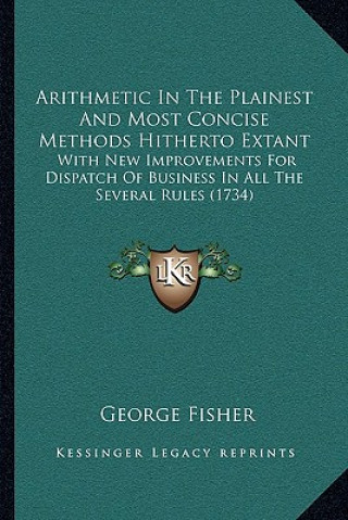 Arithmetic In The Plainest And Most Concise Methods Hitherto Extant: With New Improvements For Dispatch Of Business In All The Several Rules (1734)
