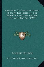 A Manual Of Constitutional History Founded On The Works Of Hallam, Creasy, May And Broom (1875)