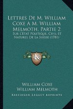 Lettres De M. William Coxe A M. William Melmoth, Partie 2: Sur L'Etat Politique, Civil Et Naturel De La Suisse (1781)