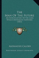 The Man Of The Future: An Investigation Of The Laws Which Determine Happiness (1872)