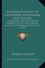 An Introduction To Geography, Astronomy, And Dialing: Containing The Most Useful Elements Of The Said Sciences, Adapted To The Meanest Capacity (1742)