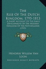 The Rise Of The Dutch Kingdom, 1795-1813: A Short Account Of The Early Development Of The Modern Kingdom Of The Netherlands (1915)