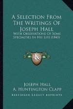 A Selection From The Writings Of Joseph Hall: With Observations Of Some Specialties In His Life (1845)