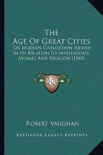 The Age Of Great Cities: Or Modern Civilization Viewed In Its Relation To Intelligence, Morals And Religion (1843)