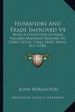 Husbandry And Trade Improved V4: Being A Collection Of Many Valuable Materials Relating To Corn, Cattle, Coals, Hops, Wool, Etc. (1728)