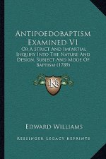 Antipoedobaptism Examined V1: Or A Strict And Impartial Inquiry Into The Nature And Design, Subject And Mode Of Baptism (1789)