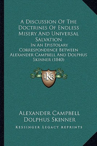 A Discussion Of The Doctrines Of Endless Misery And Universal Salvation: In An Epistolary Correspondence Between Alexander Campbell And Dolphus Skinne