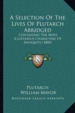 A Selection Of The Lives Of Plutarch Abridged: Containing The Most Illustrious Characters Of Antiquity (1800)