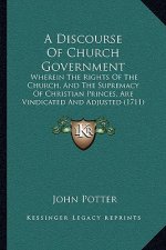 A Discourse Of Church Government: Wherein The Rights Of The Church, And The Supremacy Of Christian Princes, Are Vindicated And Adjusted (1711)