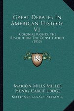 Great Debates In American History V1: Colonial Rights, The Revolution, The Constitution (1913)