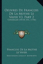 Oeuvres De Francois De La Mothe Le Vayer V3, Part 2: Conseiller D'Etat, Etc. (1756)
