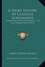 A Short History Of Classical Scholarship: From The Sixth Century B.C. To The Present Day (1915)