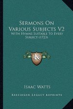 Sermons On Various Subjects V2: With Hymns Suitable To Every Subject (1723)
