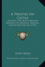 A Treatise On Cattle: Showing The Most Approved Methods Of Breeding, Rearing, And Fitting For Use (1776)