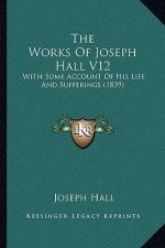 The Works Of Joseph Hall V12: With Some Account Of His Life And Sufferings (1839)