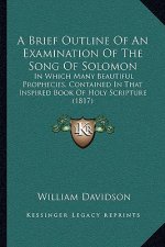 A Brief Outline Of An Examination Of The Song Of Solomon: In Which Many Beautiful Prophecies, Contained In That Inspired Book Of Holy Scripture (1817)