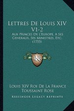 Lettres De Louis XIV V1-2: Aux Princes De L'Europe, A Ses Generaux, Ses Ministres, Etc. (1755)