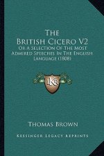 The British Cicero V2: Or A Selection Of The Most Admired Speeches In The English Language (1808)