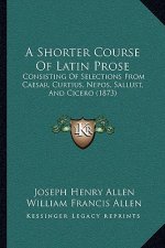 A Shorter Course Of Latin Prose: Consisting Of Selections From Caesar, Curtius, Nepos, Sallust, And Cicero (1873)