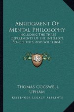 Abridgment Of Mental Philosophy: Including The Three Departments Of The Intellect, Sensibilities, And Will (1861)