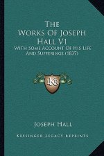 The Works Of Joseph Hall V1: With Some Account Of His Life And Sufferings (1837)