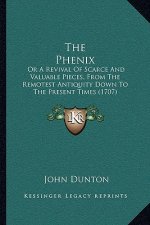 The Phenix: Or A Revival Of Scarce And Valuable Pieces, From The Remotest Antiquity Down To The Present Times (1707)