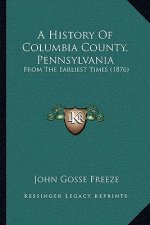 A History Of Columbia County, Pennsylvania: From The Earliest Times (1876)