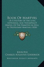 Book Of Martyrs: Or A History Of The Lives, Sufferings, And Triumphant Deaths, Of The Primitive As Well As Protestant Martyrs (1830)