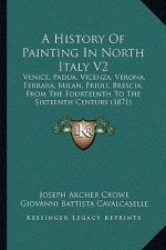 A History Of Painting In North Italy V2: Venice, Padua, Vicenza, Verona, Ferrara, Milan, Friuli, Brescia, From The Fourteenth To The Sixteenth Century