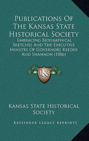 Publications Of The Kansas State Historical Society: Embracing Biographical Sketches And The Executive Minutes Of Governors Reeder And Shannon (1886)