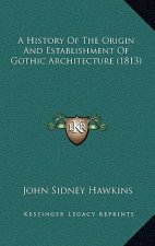 A History Of The Origin And Establishment Of Gothic Architecture (1813)