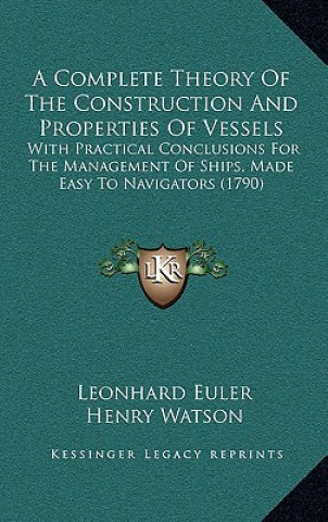 A Complete Theory Of The Construction And Properties Of Vessels: With Practical Conclusions For The Management Of Ships, Made Easy To Navigators (1790