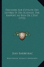 Discours Sur L'Utilite Des Lettres Et Des Sciences, Par Rapport Au Bien De L'Etat (1715)