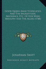 Good Queen Anne Vindicated, and the Ingratitude, Insolence, Etc. of Her Whig Ministry and the Allies (1748)
