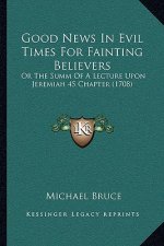 Good News In Evil Times For Fainting Believers: Or The Summ Of A Lecture Upon Jeremiah 45 Chapter (1708)