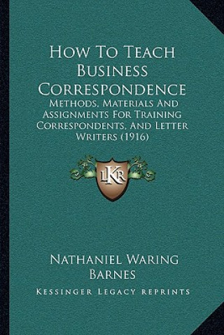 How To Teach Business Correspondence: Methods, Materials And Assignments For Training Correspondents, And Letter Writers (1916)