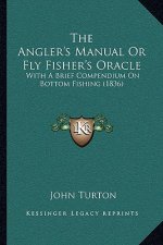 The Angler's Manual Or Fly Fisher's Oracle: With A Brief Compendium On Bottom Fishing (1836)
