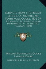 Extracts From The Private Letters Of Sir William Fothergill Cooke, 1836-39: Relating To The Invention And Development Of The Electric Telegraph (1895)