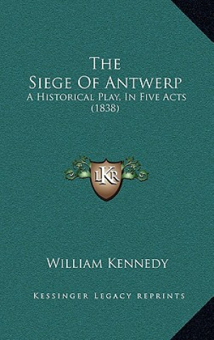 The Siege Of Antwerp: A Historical Play, In Five Acts (1838)