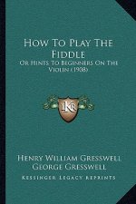 How To Play The Fiddle: Or Hints To Beginners On The Violin (1908)