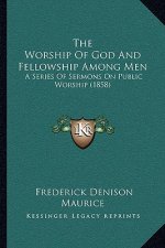 The Worship Of God And Fellowship Among Men: A Series Of Sermons On Public Worship (1858)