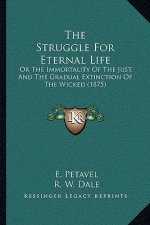 The Struggle For Eternal Life: Or The Immortality Of The Just, And The Gradual Extinction Of The Wicked (1875)